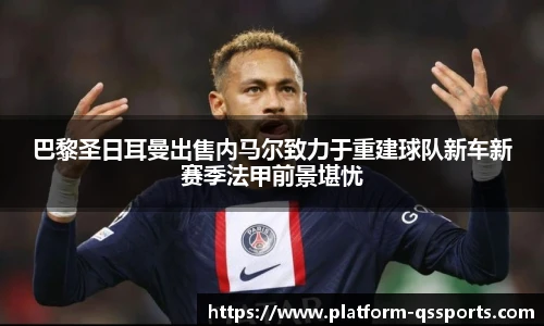 巴黎圣日耳曼出售内马尔致力于重建球队新车新赛季法甲前景堪忧