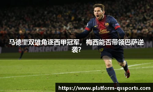 马德里双雄角逐西甲冠军，梅西能否带领巴萨逆袭？