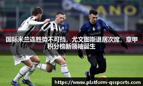 国际米兰连胜势不可挡，尤文图斯退居次席，意甲积分榜新领袖诞生