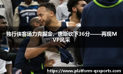 独行侠客场力克掘金，唐斯砍下36分——再现MVP风采