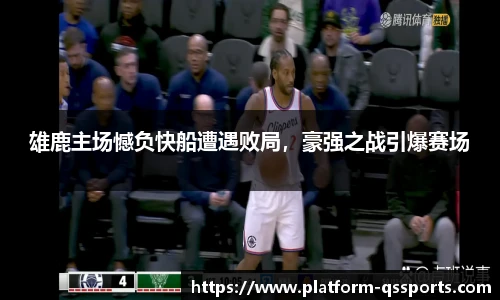 雄鹿主场憾负快船遭遇败局，豪强之战引爆赛场