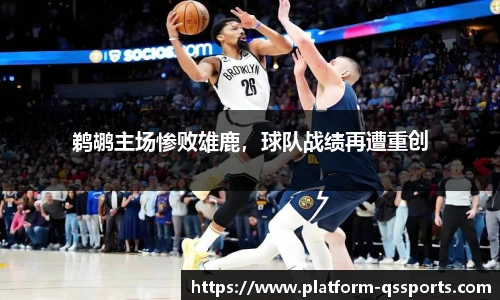 鹈鹕主场惨败雄鹿，球队战绩再遭重创