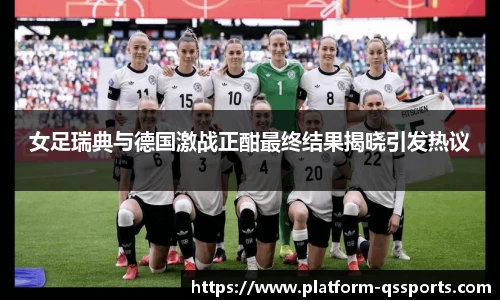 女足瑞典与德国激战正酣最终结果揭晓引发热议