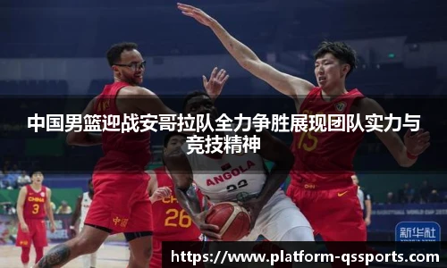 中国男篮迎战安哥拉队全力争胜展现团队实力与竞技精神